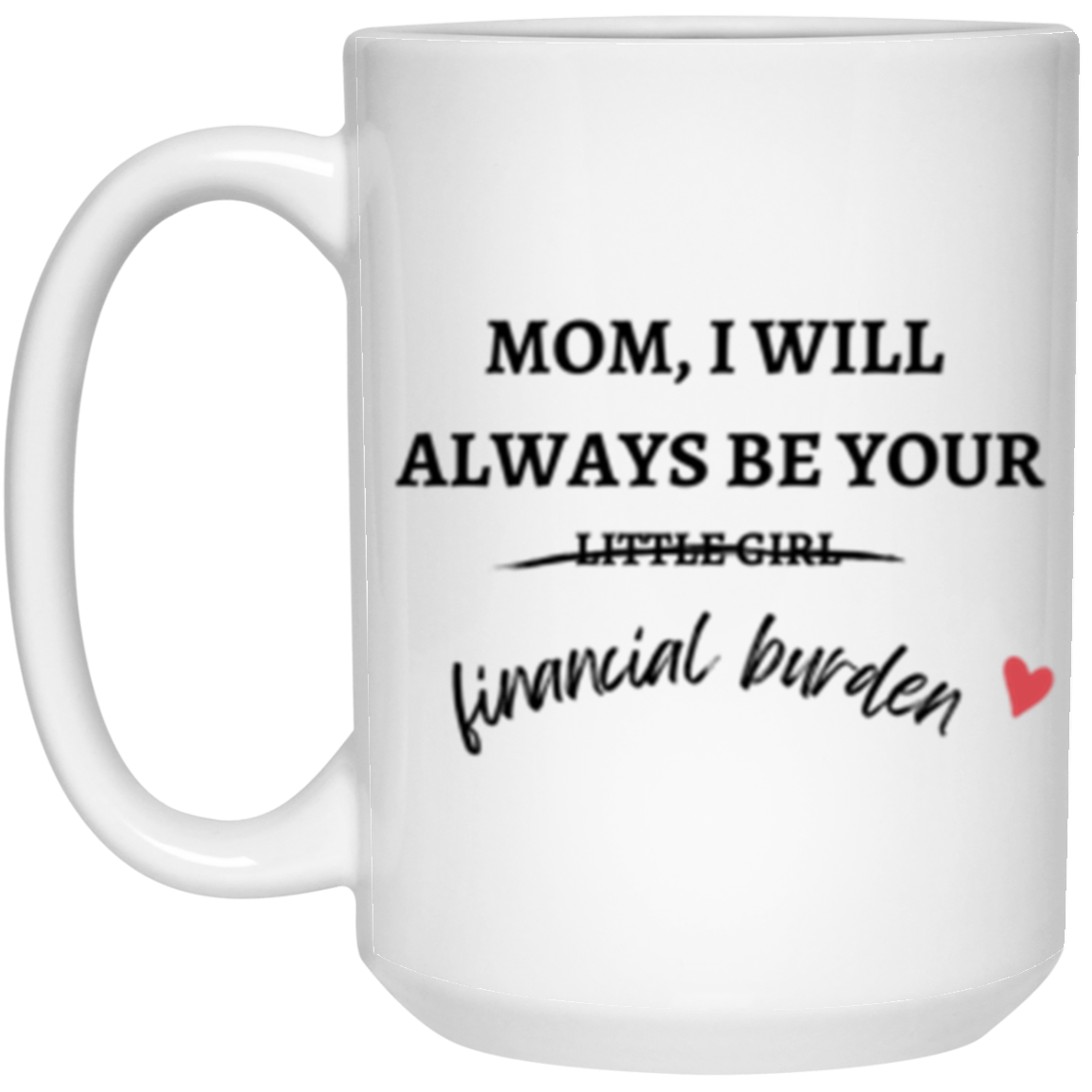 I Will Always Be Your Financial Burden Mug | Birthday Gift | Funny Gift for Mom